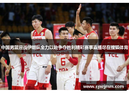 中国男篮迎战伊朗队全力以赴争夺胜利精彩赛事直播尽在搜狐体育